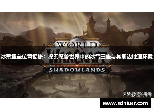 冰冠堡垒位置揭秘：探索魔兽世界中的冰雪王座与其周边地理环境